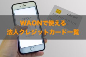 WAONで使える法人クレジットカードはある？特徴と注意点も