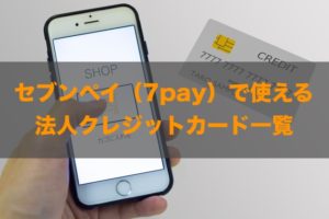 セブンペイ（7pay）で使える法人クレジットカードはある？特徴と注意点も